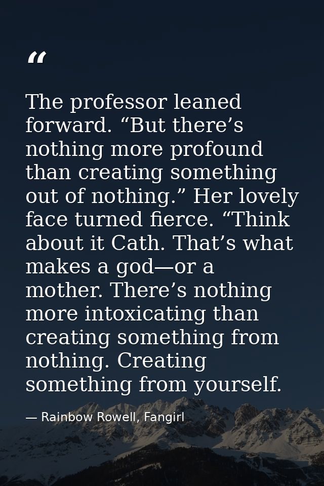 The professor leaned forward. “But there’s nothing more profound than creating something out of nothing.” Her lovely fac — Rainbow Rowell, Fangirl