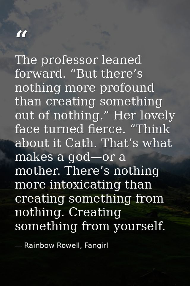 The professor leaned forward. “But there’s nothing more profound than creating something out of nothing.” Her lovely fac — Rainbow Rowell, Fangirl