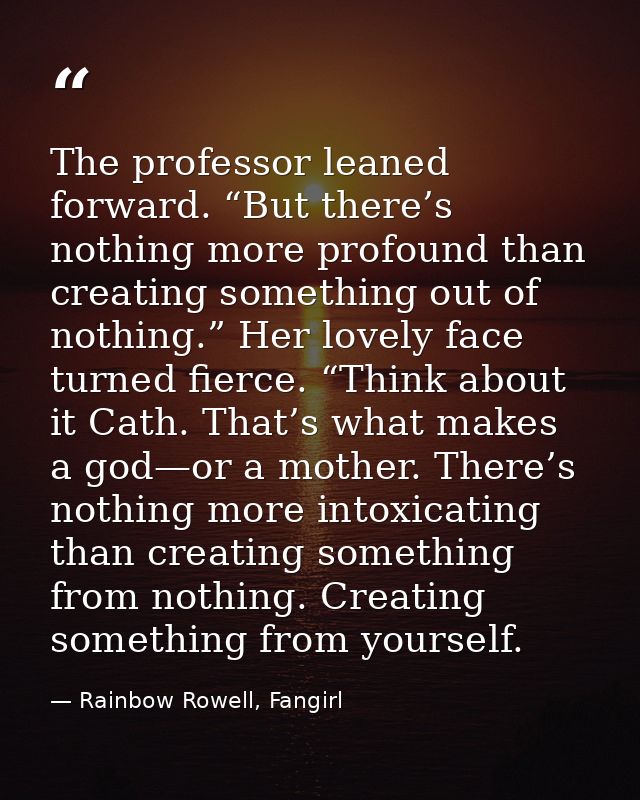 The professor leaned forward. “But there’s nothing more profound than creating something out of nothing.” Her lovely fac — Rainbow Rowell, Fangirl