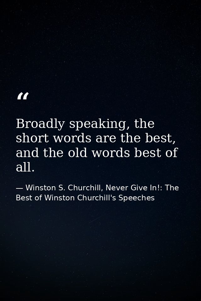 Broadly speaking, the short words are the best, and the old words best of all. — Winston S. Churchill, Never Give In!: The Best of Winston Churchill's Speeches