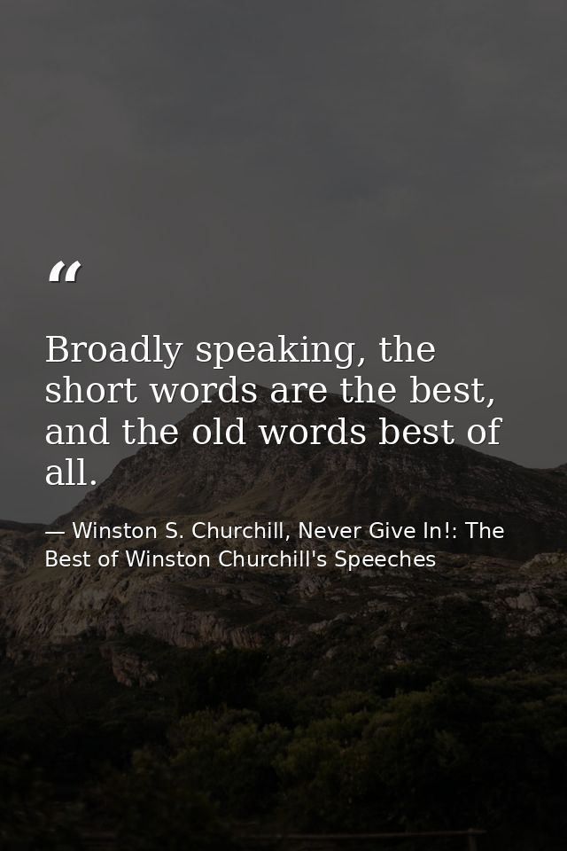 Broadly speaking, the short words are the best, and the old words best of all. — Winston S. Churchill, Never Give In!: The Best of Winston Churchill's Speeches
