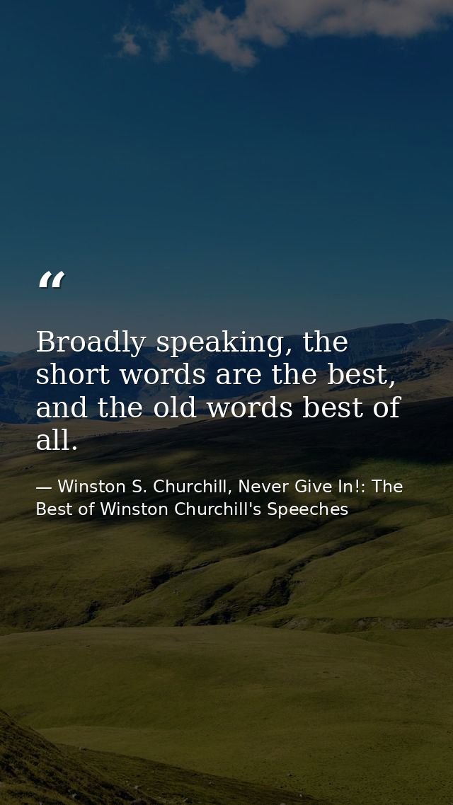 Broadly speaking, the short words are the best, and the old words best of all. — Winston S. Churchill, Never Give In!: The Best of Winston Churchill's Speeches