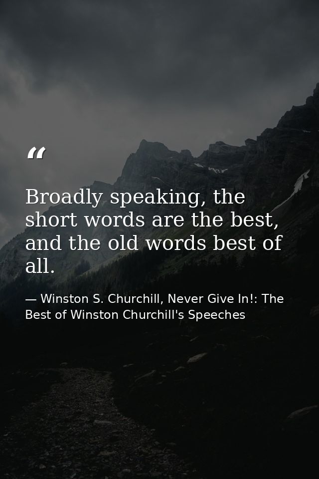 Broadly speaking, the short words are the best, and the old words best of all. — Winston S. Churchill, Never Give In!: The Best of Winston Churchill's Speeches