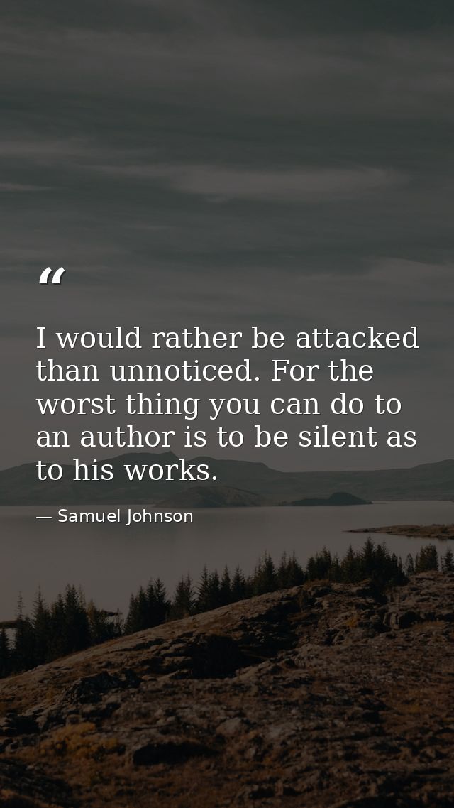 I would rather be attacked than unnoticed. For the worst thing you can do to an author is to be silent as to his works. — Samuel Johnson