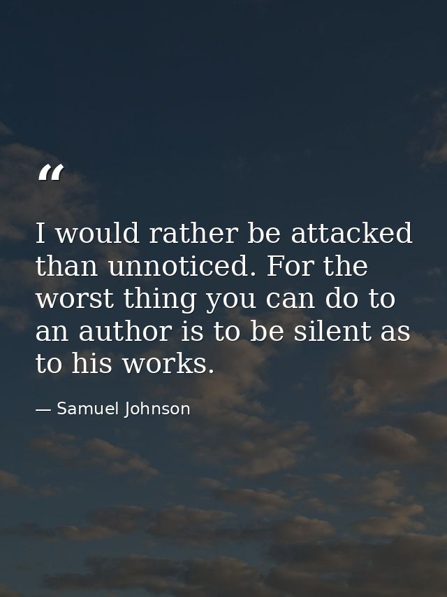 I would rather be attacked than unnoticed. For the worst thing you can do to an author is to be silent as to his works. — Samuel Johnson
