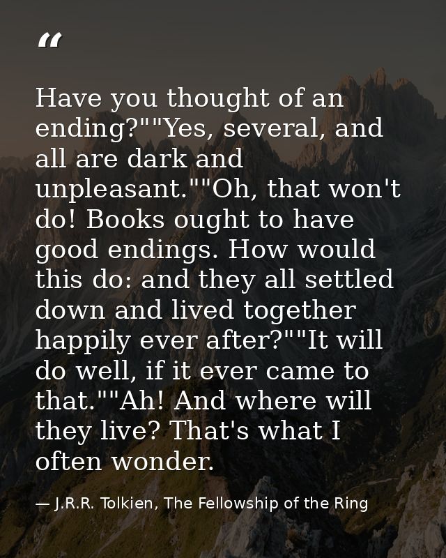 Have you thought of an ending?""Yes, several, and all are dark and unpleasant.""Oh, that won't do! Books ought to have g — J.R.R. Tolkien, The Fellowship of the Ring