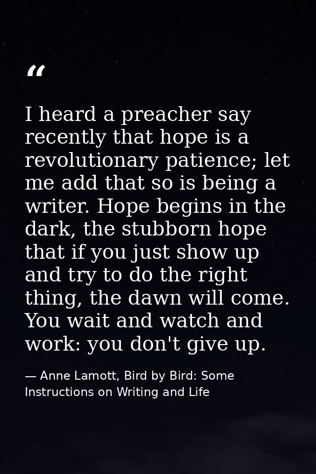 I heard a preacher say recently that hope is a revolutionary patience; let me add that so is being a writer. Hope begins — Anne Lamott, Bird by Bird: Some Instructions on Writing and Life