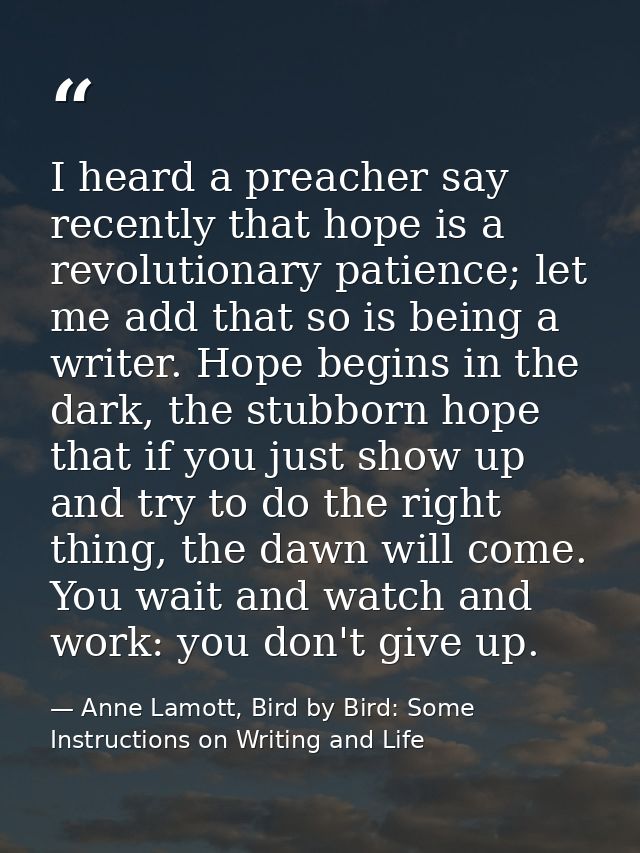 I heard a preacher say recently that hope is a revolutionary patience; let me add that so is being a writer. Hope begins — Anne Lamott, Bird by Bird: Some Instructions on Writing and Life