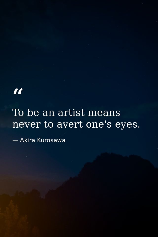 To be an artist means never to avert one's eyes. — Akira Kurosawa