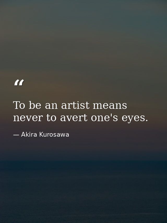 To be an artist means never to avert one's eyes. — Akira Kurosawa