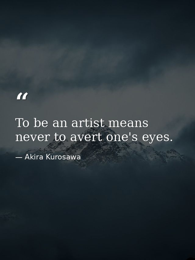 To be an artist means never to avert one's eyes. — Akira Kurosawa