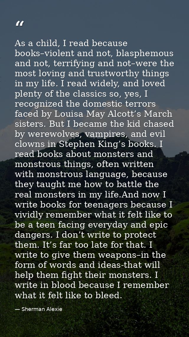 As a child, I read because books–violent and not, blasphemous and not, terrifying and not–were the most loving and trust — Sherman Alexie
