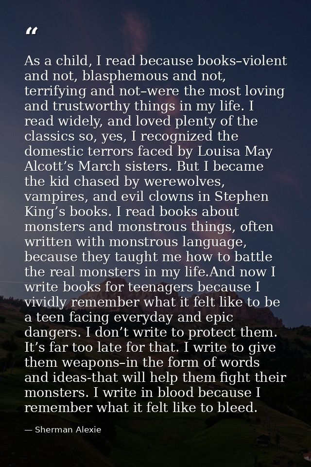 As a child, I read because books–violent and not, blasphemous and not, terrifying and not–were the most loving and trust — Sherman Alexie