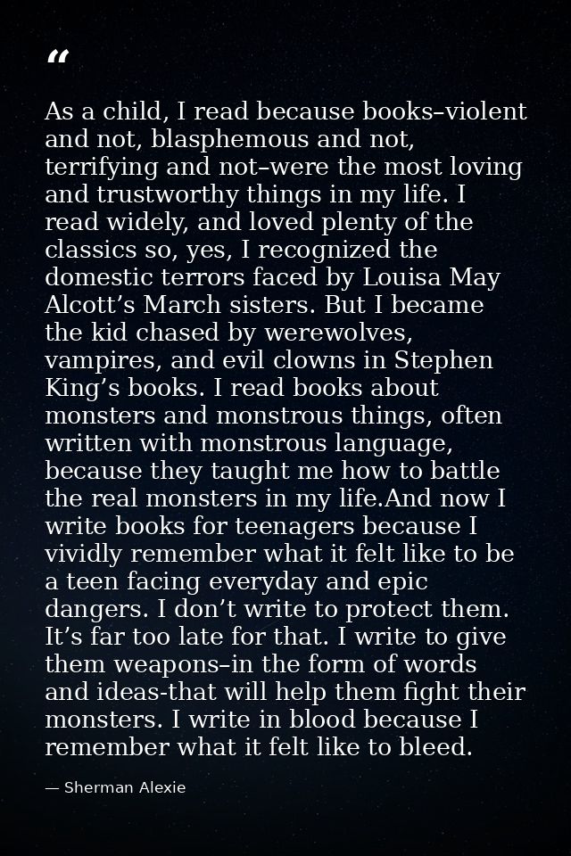 As a child, I read because books–violent and not, blasphemous and not, terrifying and not–were the most loving and trust — Sherman Alexie
