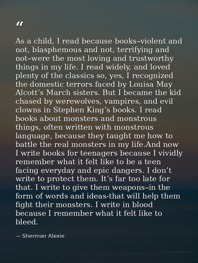 As a child, I read because books–violent and not, blasphemous and not, terrifying and not–were the most loving and trust — Sherman Alexie