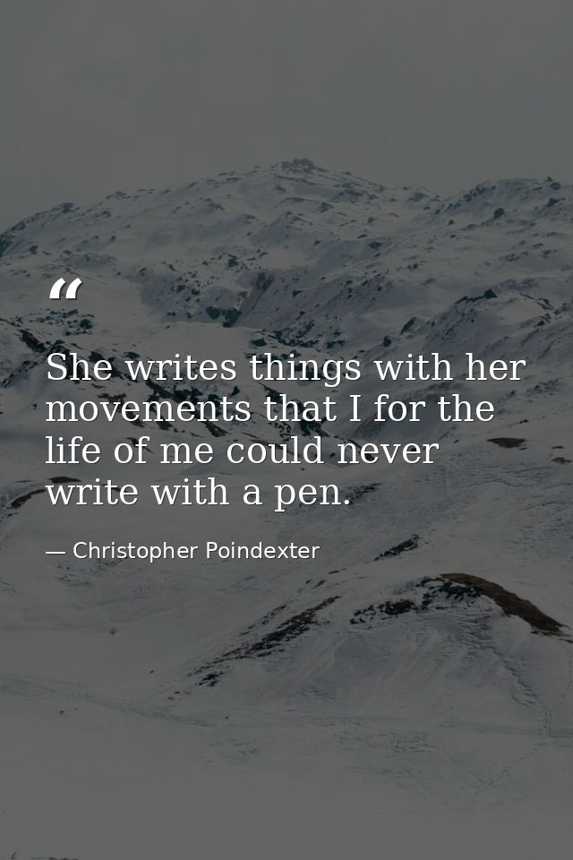 She writes things with her movements that I for the life of me could never write with a pen. — Christopher Poindexter