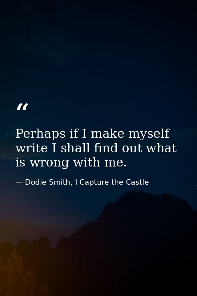 Perhaps if I make myself write I shall find out what is wrong with me. — Dodie Smith, I Capture the Castle