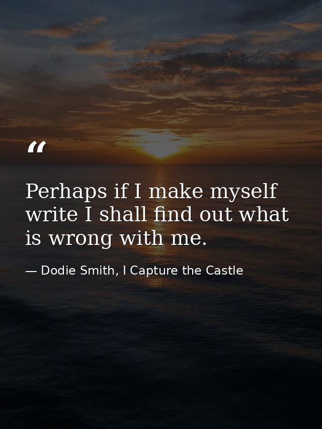 Perhaps if I make myself write I shall find out what is wrong with me. — Dodie Smith, I Capture the Castle