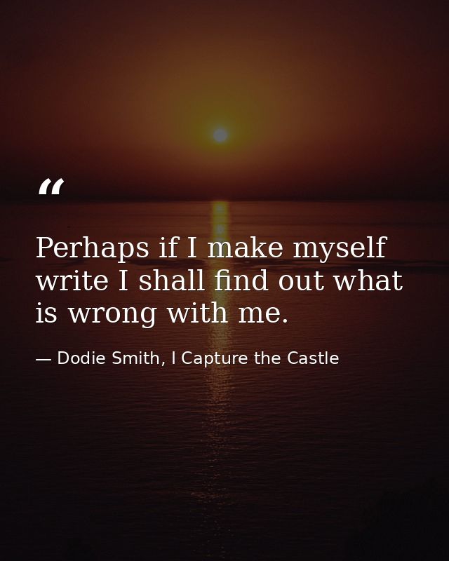 Perhaps if I make myself write I shall find out what is wrong with me. — Dodie Smith, I Capture the Castle