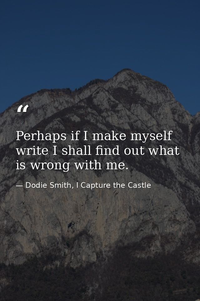 Perhaps if I make myself write I shall find out what is wrong with me. — Dodie Smith, I Capture the Castle
