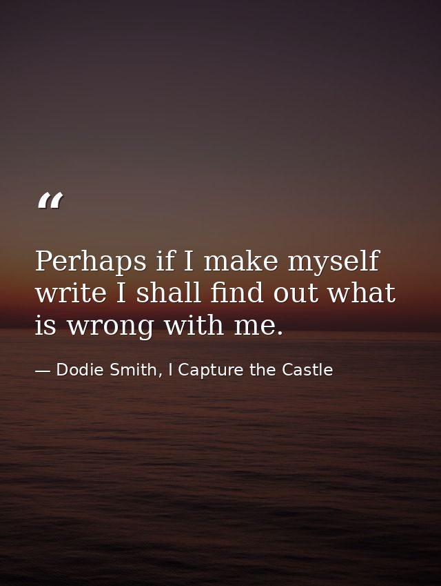 Perhaps if I make myself write I shall find out what is wrong with me. — Dodie Smith, I Capture the Castle