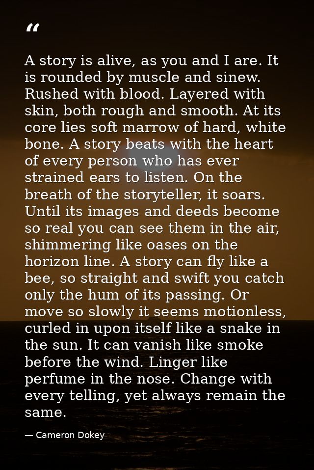 A story is alive, as you and I are. It is rounded by muscle and sinew. Rushed with blood. Layered with skin, both rough  — Cameron Dokey