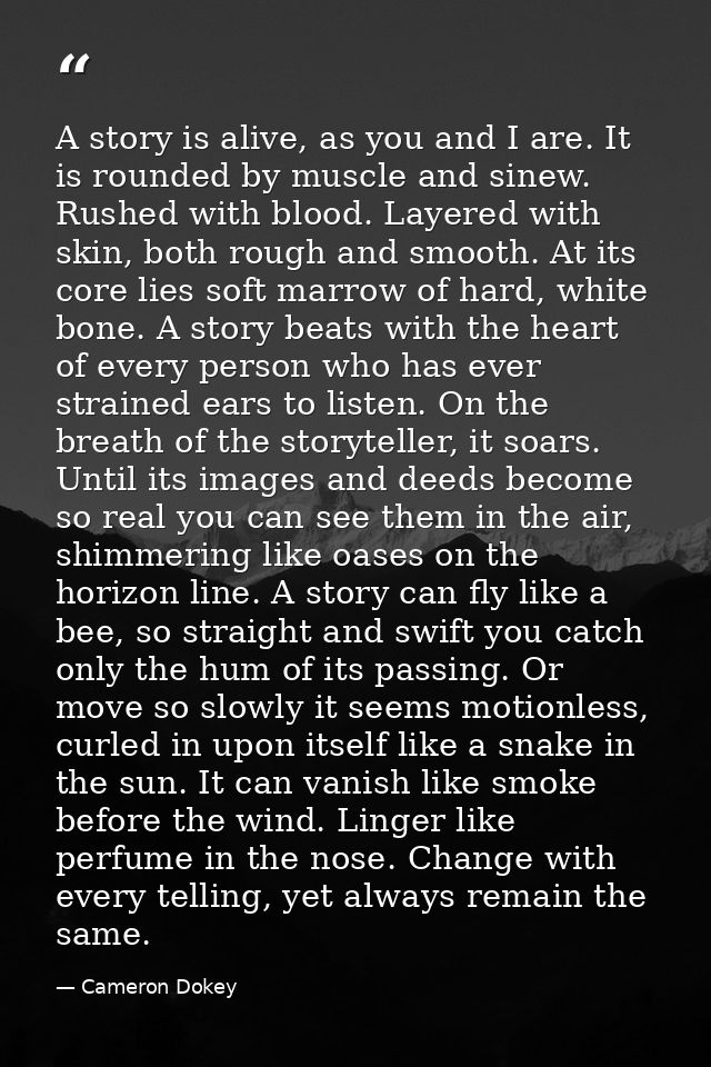 A story is alive, as you and I are. It is rounded by muscle and sinew. Rushed with blood. Layered with skin, both rough  — Cameron Dokey