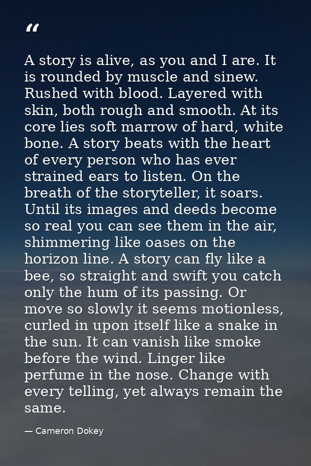 A story is alive, as you and I are. It is rounded by muscle and sinew. Rushed with blood. Layered with skin, both rough  — Cameron Dokey