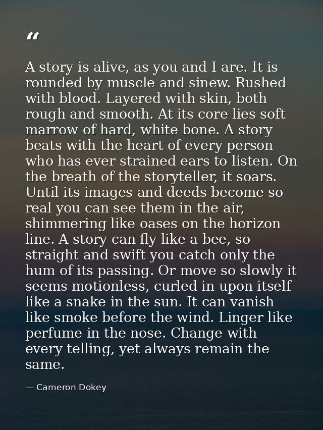 A story is alive, as you and I are. It is rounded by muscle and sinew. Rushed with blood. Layered with skin, both rough  — Cameron Dokey