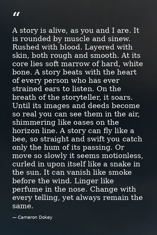 A story is alive, as you and I are. It is rounded by muscle and sinew. Rushed with blood. Layered with skin, both rough  — Cameron Dokey