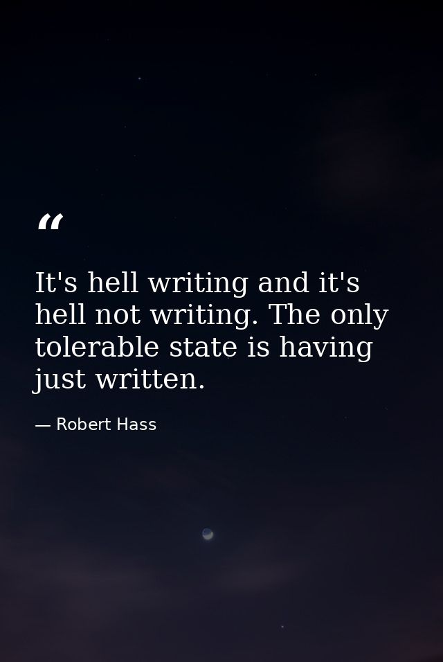 It's hell writing and it's hell not writing. The only tolerable state is having just written. — Robert Hass