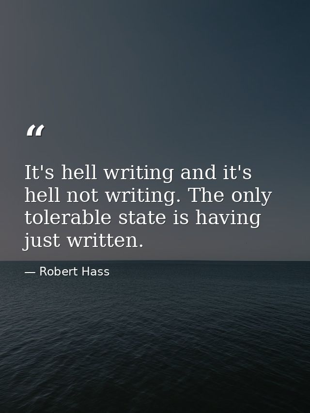 It's hell writing and it's hell not writing. The only tolerable state is having just written. — Robert Hass
