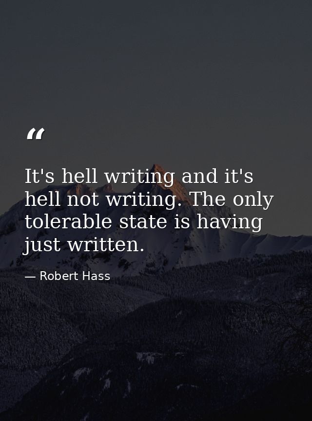 It's hell writing and it's hell not writing. The only tolerable state is having just written. — Robert Hass