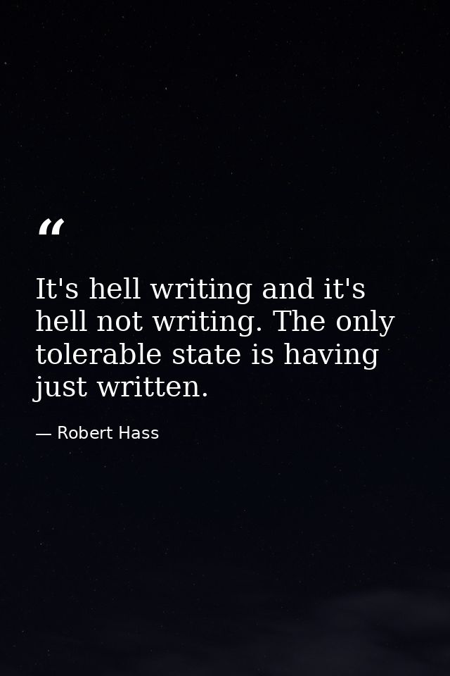 It's hell writing and it's hell not writing. The only tolerable state is having just written. — Robert Hass