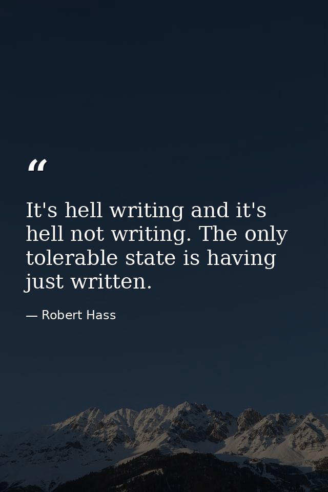It's hell writing and it's hell not writing. The only tolerable state is having just written. — Robert Hass