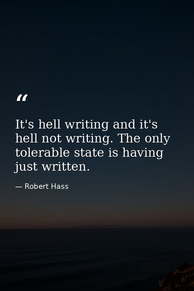 It's hell writing and it's hell not writing. The only tolerable state is having just written. — Robert Hass