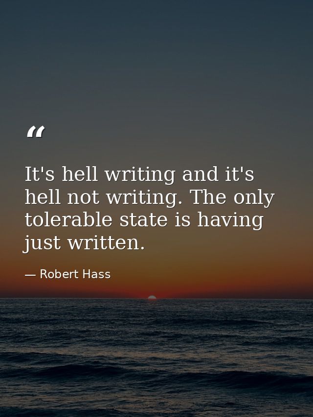 It's hell writing and it's hell not writing. The only tolerable state is having just written. — Robert Hass