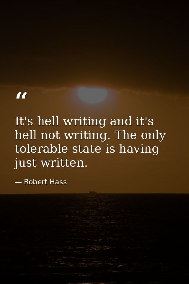 It's hell writing and it's hell not writing. The only tolerable state is having just written. — Robert Hass