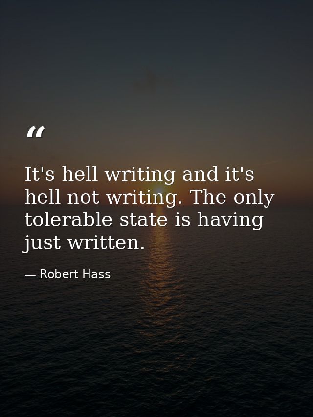 It's hell writing and it's hell not writing. The only tolerable state is having just written. — Robert Hass