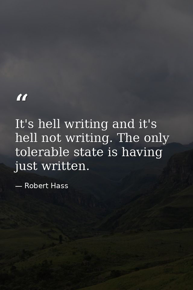 It's hell writing and it's hell not writing. The only tolerable state is having just written. — Robert Hass