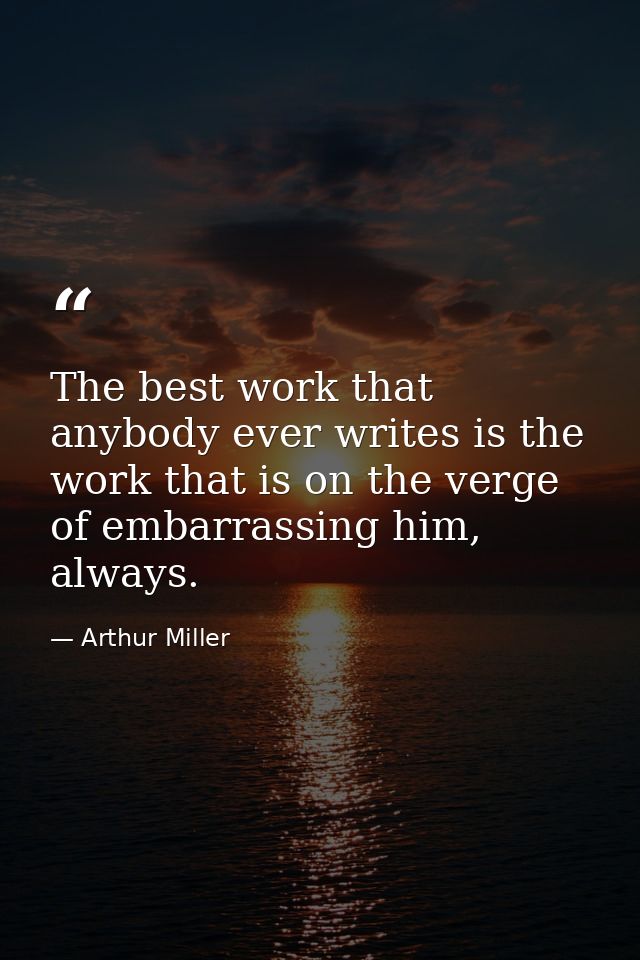 The best work that anybody ever writes is the work that is on the verge of embarrassing him, always. — Arthur Miller