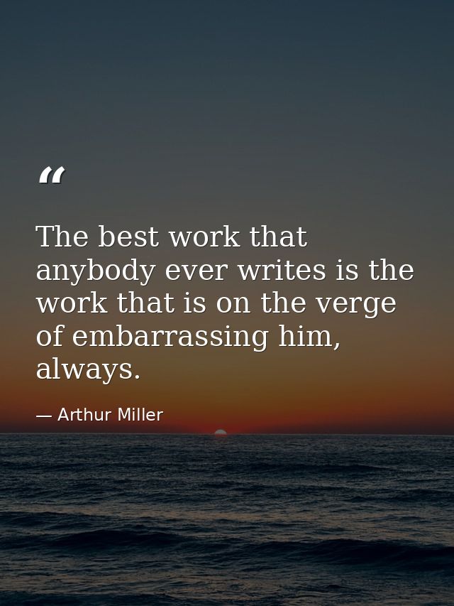 The best work that anybody ever writes is the work that is on the verge of embarrassing him, always. — Arthur Miller