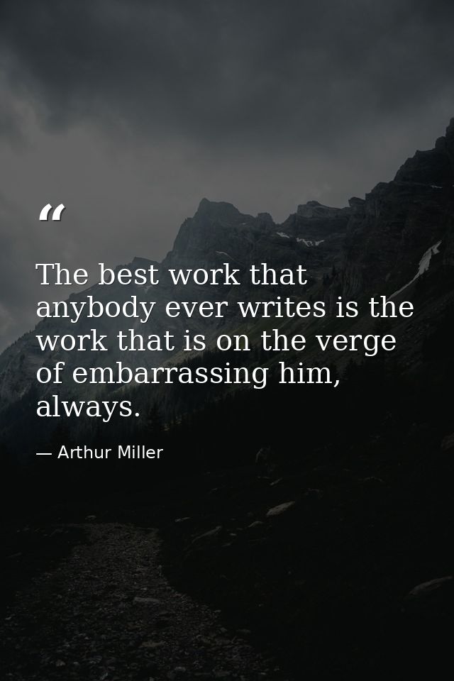 The best work that anybody ever writes is the work that is on the verge of embarrassing him, always. — Arthur Miller
