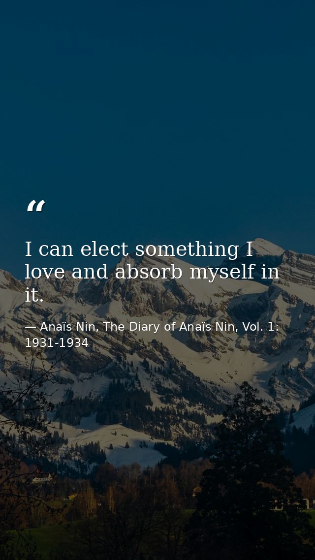 I can elect something I love and absorb myself in it. — Anaïs Nin, The Diary of Anaïs Nin, Vol. 1: 1931-1934