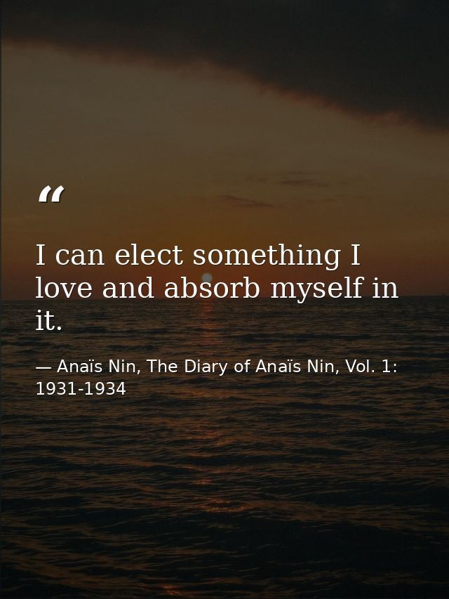 I can elect something I love and absorb myself in it. — Anaïs Nin, The Diary of Anaïs Nin, Vol. 1: 1931-1934