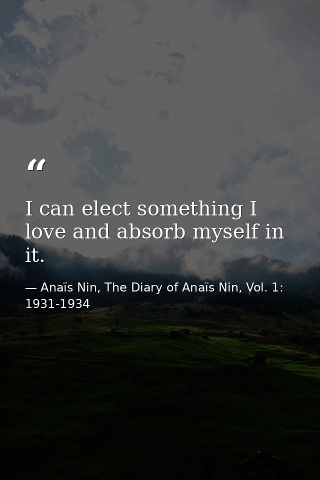 I can elect something I love and absorb myself in it. — Anaïs Nin, The Diary of Anaïs Nin, Vol. 1: 1931-1934