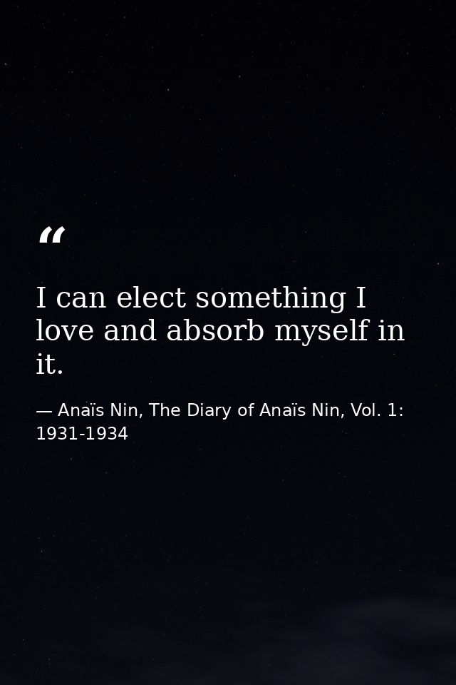 I can elect something I love and absorb myself in it. — Anaïs Nin, The Diary of Anaïs Nin, Vol. 1: 1931-1934