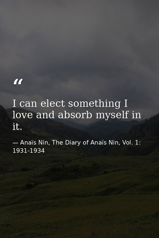 I can elect something I love and absorb myself in it. — Anaïs Nin, The Diary of Anaïs Nin, Vol. 1: 1931-1934