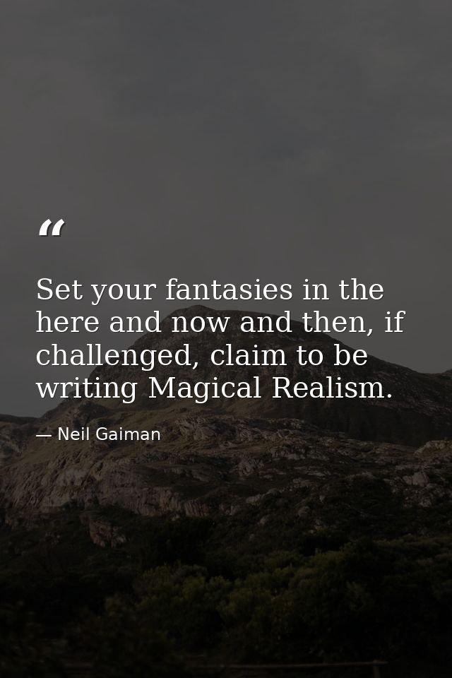 Set your fantasies in the here and now and then, if challenged, claim to be writing Magical Realism. — Neil Gaiman
