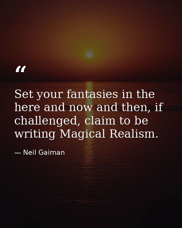 Set your fantasies in the here and now and then, if challenged, claim to be writing Magical Realism. — Neil Gaiman